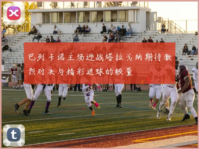 巴列卡诺主场迎战塔拉戈纳期待激烈对决与精彩进球的较量
