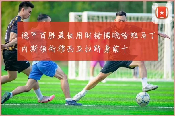 德甲百胜最快用时榜揭晓哈维马丁内斯领衔穆西亚拉跻身前十