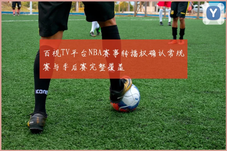 百视TV平台NBA赛事转播权确认常规赛与季后赛完整覆盖